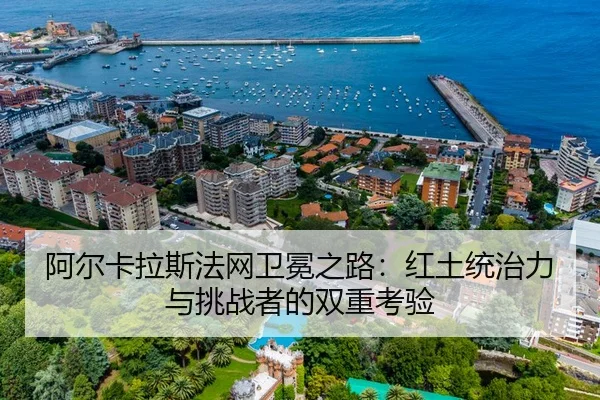 阿尔卡拉斯法网卫冕之路：红土统治力与挑战者的双重考验