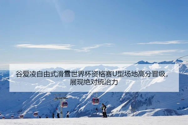 谷爱凌自由式滑雪世界杯资格赛U型场地高分晋级，展现绝对统治力