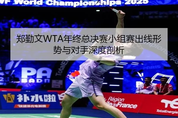 郑勤文WTA年终总决赛小组赛出线形势与对手深度剖析