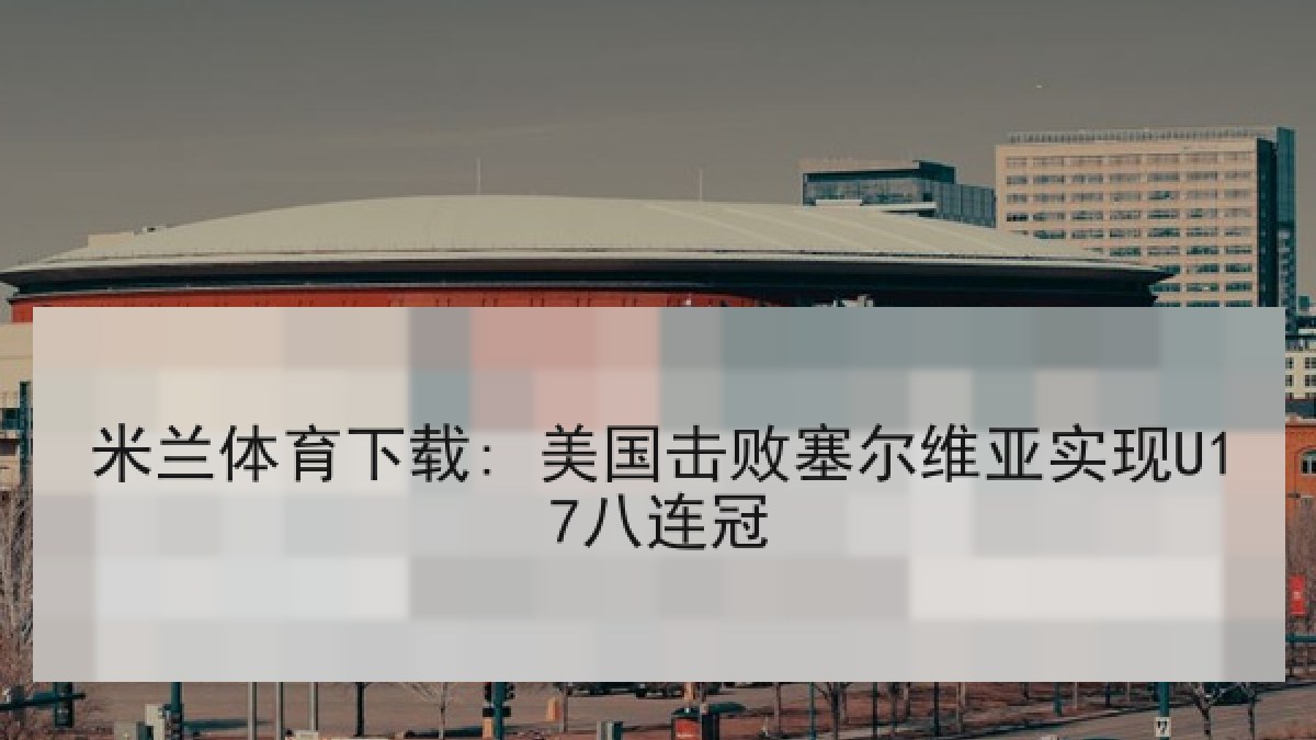 米兰体育下载: 美国击败塞尔维亚实现U17八连冠 米兰体育下载: 美国击败塞尔维亚实现U17八连冠
