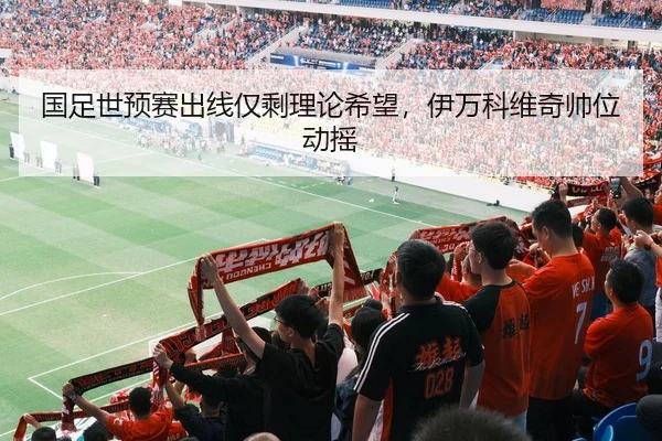 国足世预赛出线仅剩理论希望，伊万科维奇帅位动摇