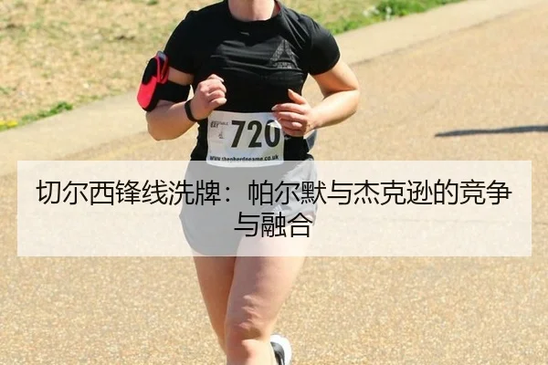 切尔西锋线洗牌：帕尔默与杰克逊的竞争与融合