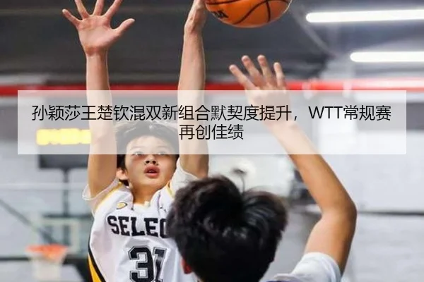 孙颖莎王楚钦混双新组合默契度提升，WTT常规赛再创佳绩