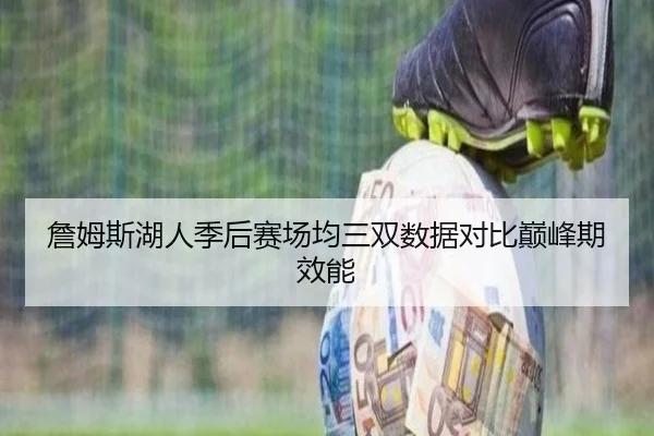 詹姆斯湖人季后赛场均三双数据对比巅峰期效能