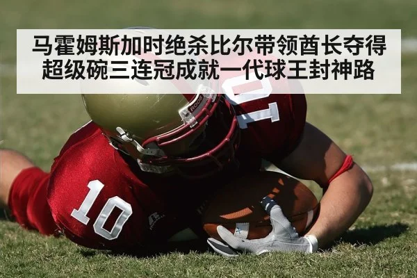马霍姆斯加时绝杀比尔带领酋长夺得超级碗三连冠成就一代球王封神路