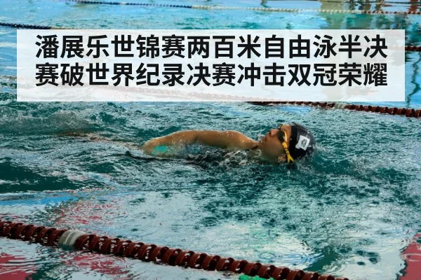 潘展乐世锦赛两百米自由泳半决赛破世界纪录决赛冲击双冠荣耀
