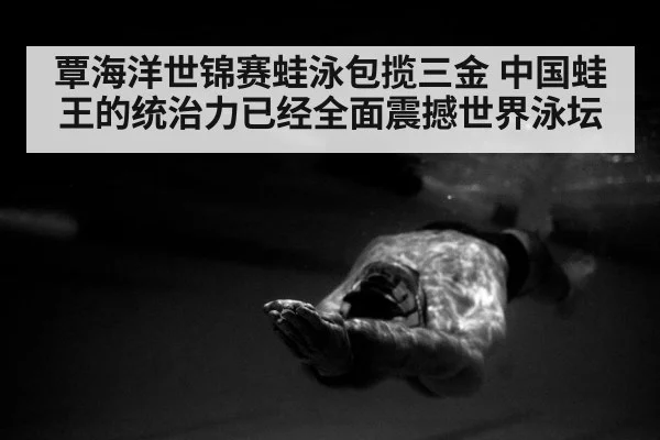 覃海洋世锦赛蛙泳包揽三金 中国蛙王的统治力已经全面震撼世界泳坛