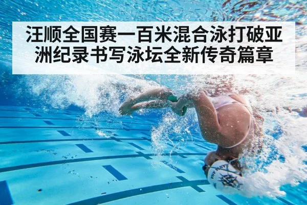 汪顺全国赛一百米混合泳打破亚洲纪录书写泳坛全新传奇篇章