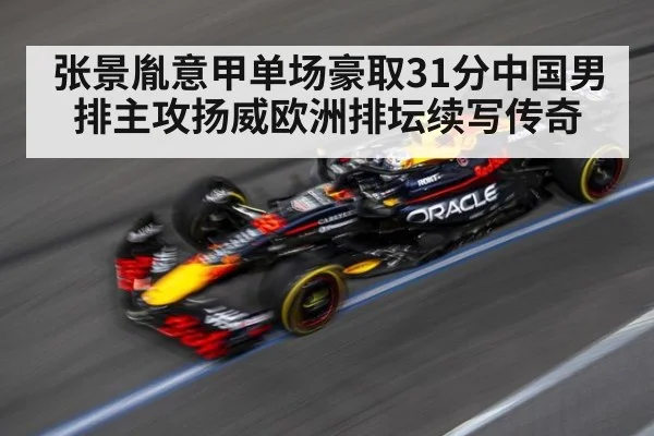 张景胤意甲单场豪取31分中国男排主攻扬威欧洲排坛续写传奇