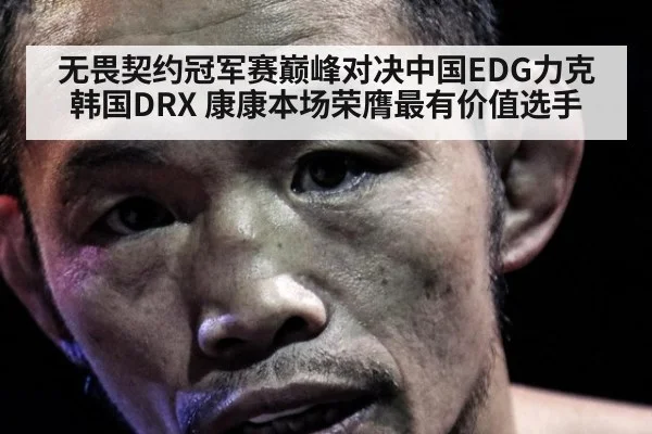 无畏契约冠军赛巅峰对决中国EDG力克韩国DRX 康康本场荣膺最有价值选手
