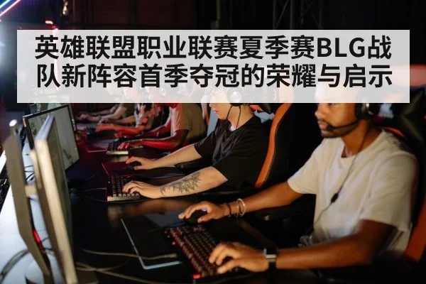 英雄联盟职业联赛夏季赛BLG战队新阵容首季夺冠的荣耀与启示