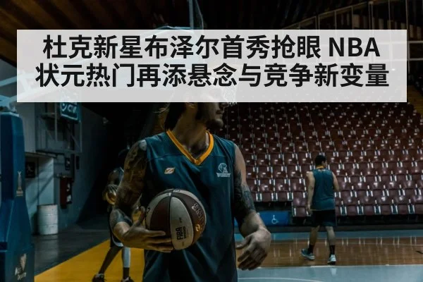 杜克新星布泽尔首秀抢眼 NBA状元热门再添悬念与竞争新变量